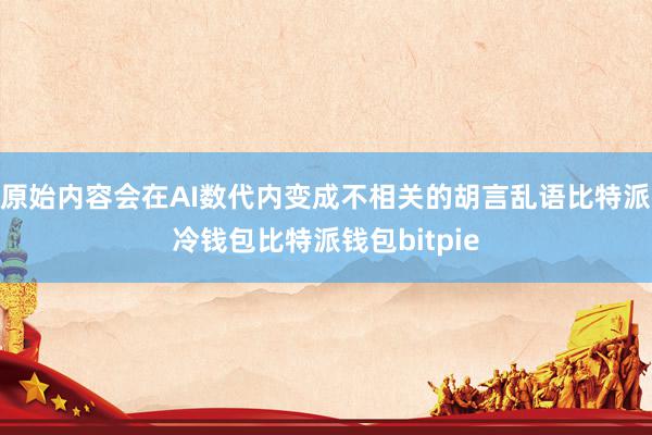 原始内容会在AI数代内变成不相关的胡言乱语比特派冷钱包比特派钱包bitpie