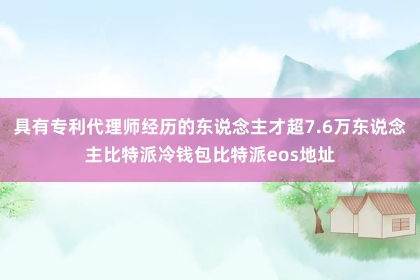 具有专利代理师经历的东说念主才超7.6万东说念主比特派冷钱包比特派eos地址