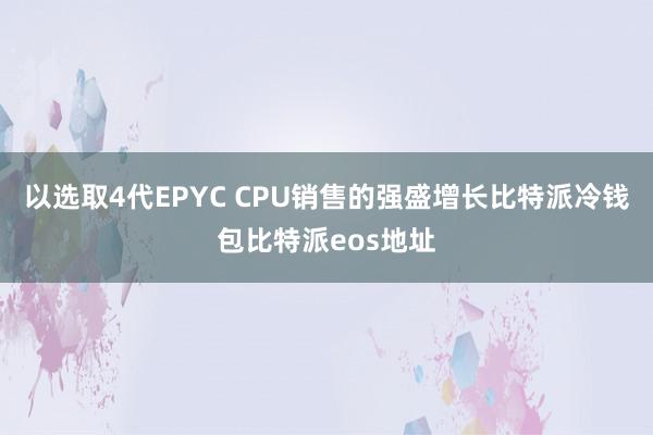 以选取4代EPYC CPU销售的强盛增长比特派冷钱包比特派eos地址