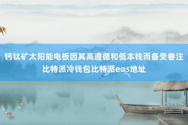 钙钛矿太阳能电板因其高遵循和低本钱而备受眷注比特派冷钱包比特派eos地址