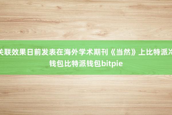 关联效果日前发表在海外学术期刊《当然》上比特派冷钱包比特派钱包bitpie