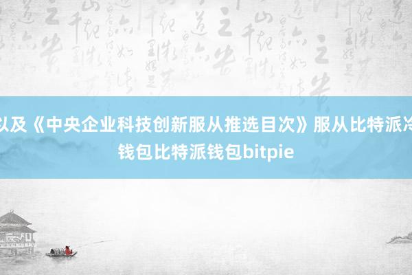 以及《中央企业科技创新服从推选目次》服从比特派冷钱包比特派钱包bitpie