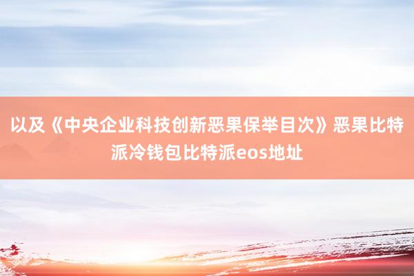 以及《中央企业科技创新恶果保举目次》恶果比特派冷钱包比特派eos地址