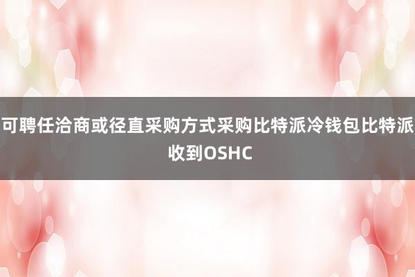 可聘任洽商或径直采购方式采购比特派冷钱包比特派 收到OSHC