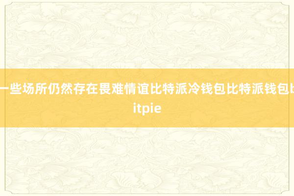 一些场所仍然存在畏难情谊比特派冷钱包比特派钱包bitpie