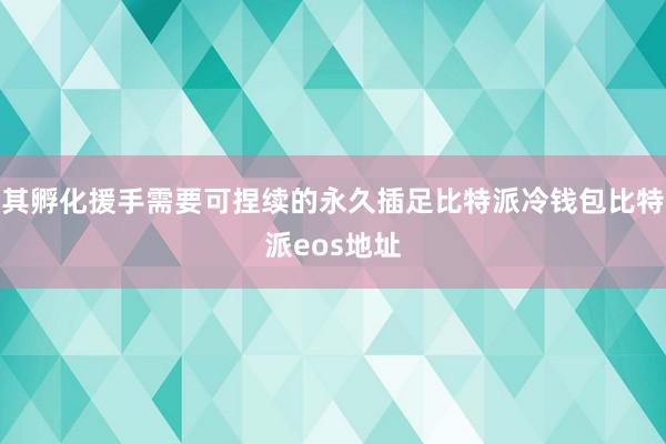 其孵化援手需要可捏续的永久插足比特派冷钱包比特派eos地址