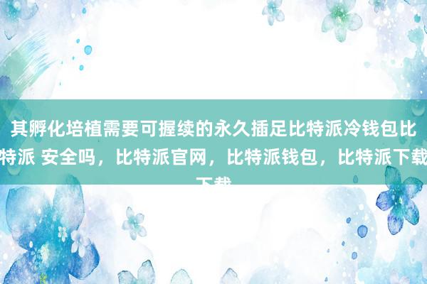 其孵化培植需要可握续的永久插足比特派冷钱包比特派 安全吗，比特派官网，比特派钱包，比特派下载