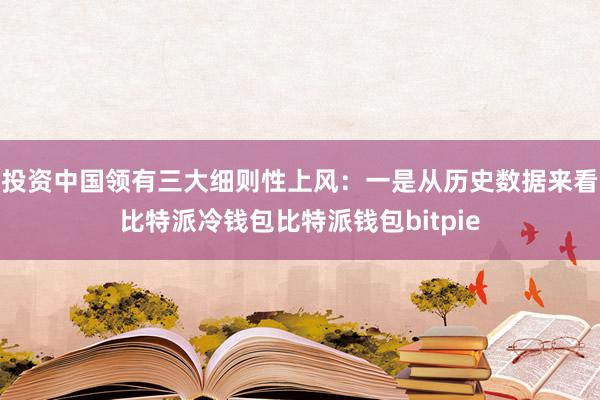 投资中国领有三大细则性上风：一是从历史数据来看比特派冷钱包比特派钱包bitpie