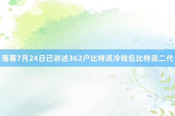 落幕7月24日已讲述362户比特派冷钱包比特派二代