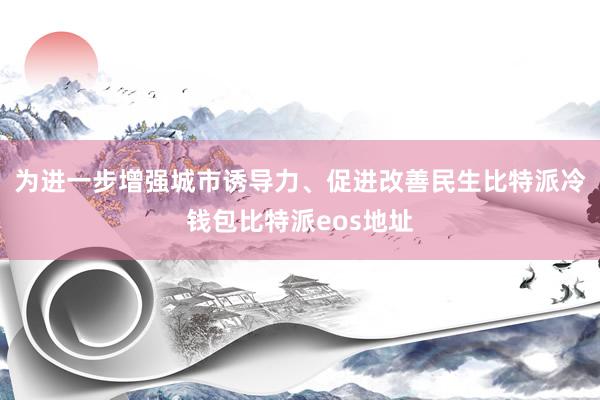 为进一步增强城市诱导力、促进改善民生比特派冷钱包比特派eos地址