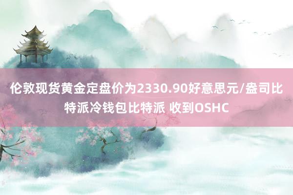 伦敦现货黄金定盘价为2330.90好意思元/盎司比特派冷钱包比特派 收到OSHC