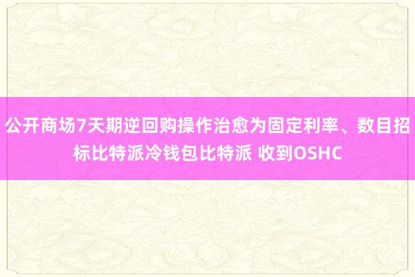 公开商场7天期逆回购操作治愈为固定利率、数目招标比特派冷钱包比特派 收到OSHC