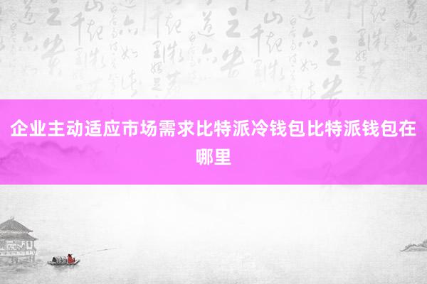 企业主动适应市场需求比特派冷钱包比特派钱包在哪里