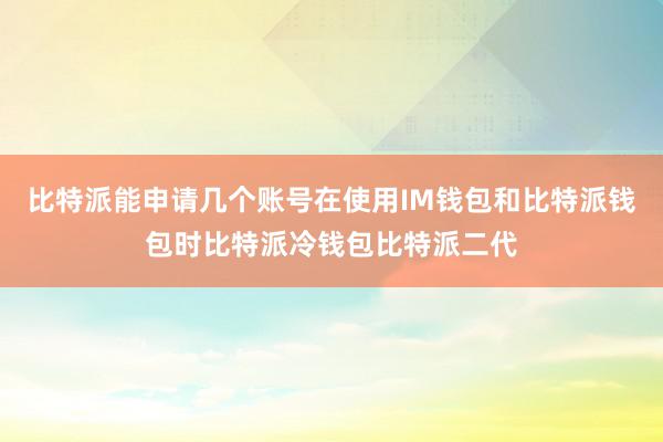 比特派能申请几个账号在使用IM钱包和比特派钱包时比特派冷钱包比特派二代