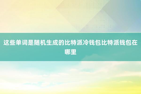 这些单词是随机生成的比特派冷钱包比特派钱包在哪里