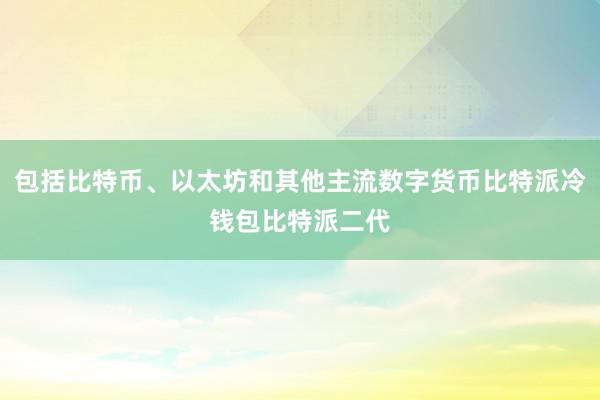 包括比特币、以太坊和其他主流数字货币比特派冷钱包比特派二代