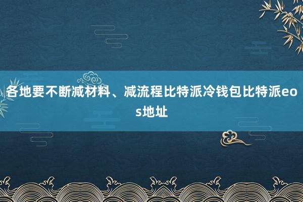 各地要不断减材料、减流程比特派冷钱包比特派eos地址