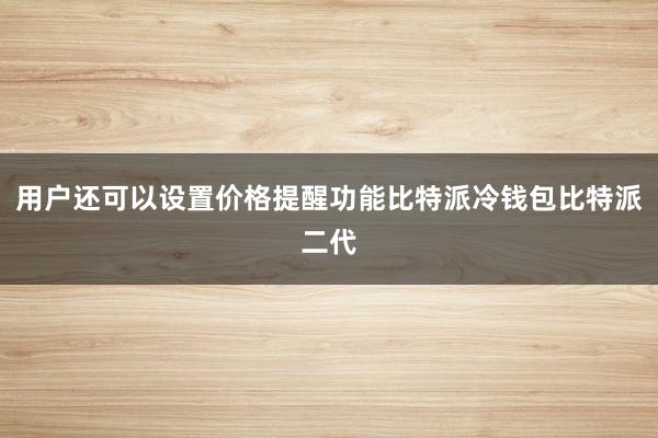 用户还可以设置价格提醒功能比特派冷钱包比特派二代