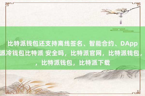 比特派钱包还支持离线签名、智能合约、DApp等功能比特派冷钱包比特派 安全吗，比特派官网，比特派钱包，比特派下载