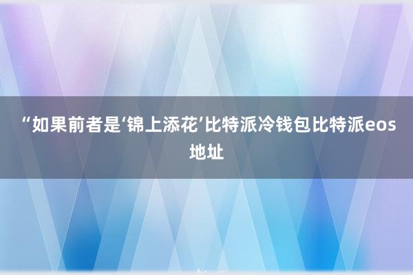 “如果前者是‘锦上添花’比特派冷钱包比特派eos地址