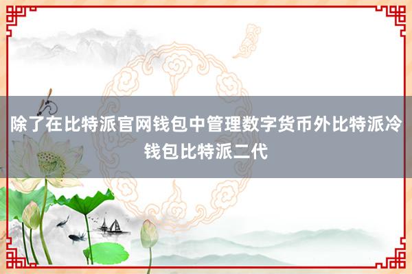 除了在比特派官网钱包中管理数字货币外比特派冷钱包比特派二代