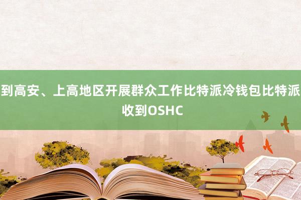 到高安、上高地区开展群众工作比特派冷钱包比特派 收到OSHC