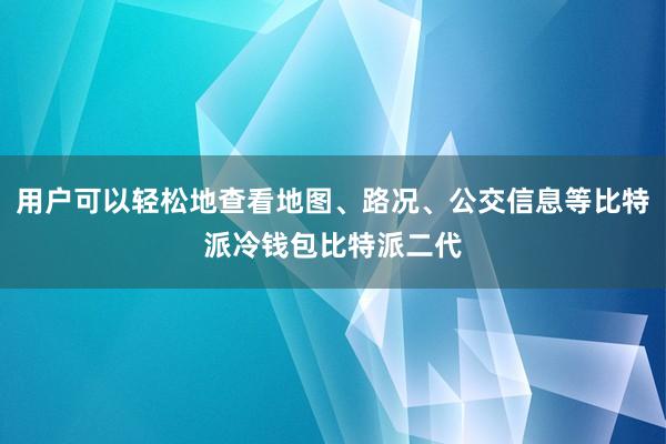 用户可以轻松地查看地图、路况、公交信息等比特派冷钱包比特派二代