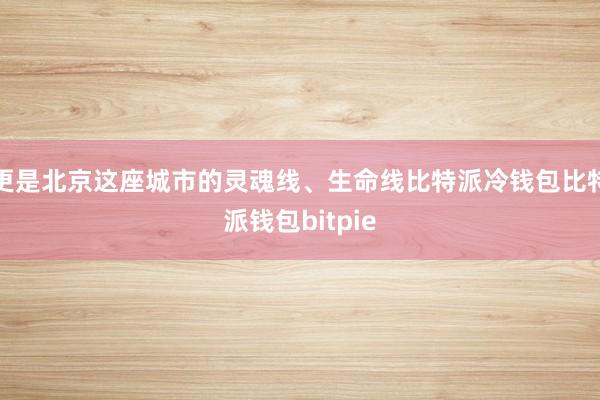 更是北京这座城市的灵魂线、生命线比特派冷钱包比特派钱包bitpie