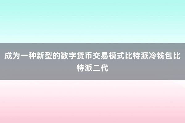 成为一种新型的数字货币交易模式比特派冷钱包比特派二代