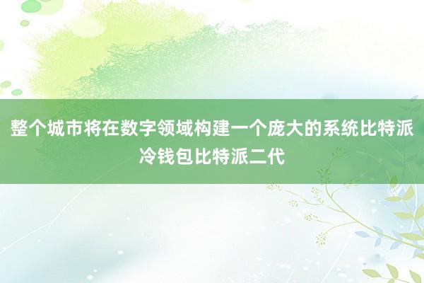 整个城市将在数字领域构建一个庞大的系统比特派冷钱包比特派二代