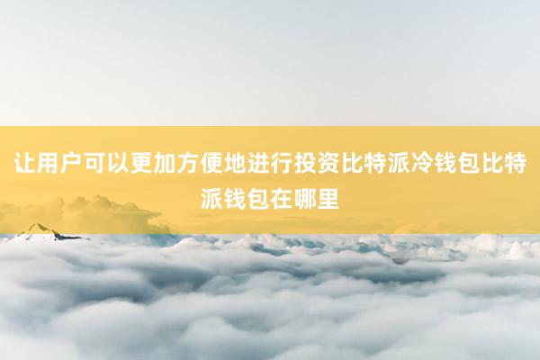 让用户可以更加方便地进行投资比特派冷钱包比特派钱包在哪里