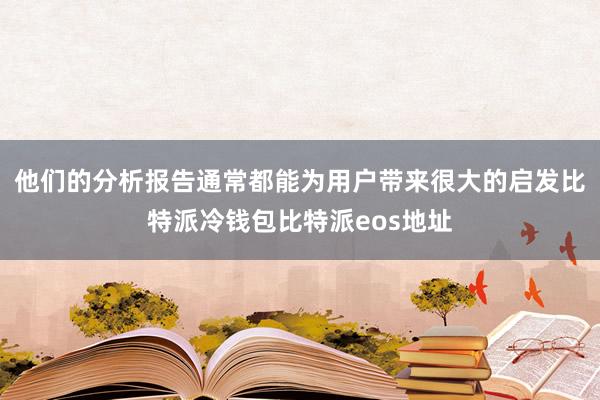 他们的分析报告通常都能为用户带来很大的启发比特派冷钱包比特派eos地址