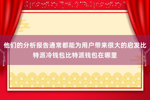 他们的分析报告通常都能为用户带来很大的启发比特派冷钱包比特派钱包在哪里