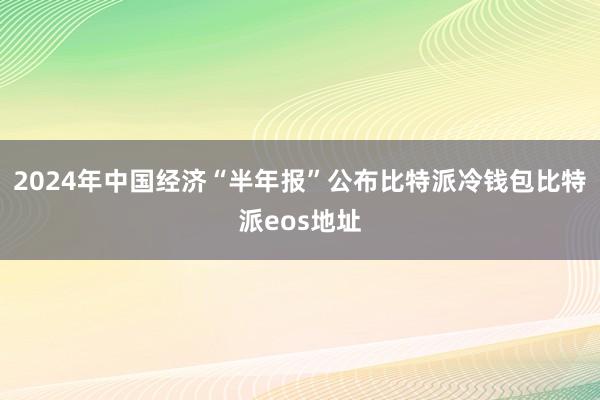 2024年中国经济“半年报”公布比特派冷钱包比特派eos地址