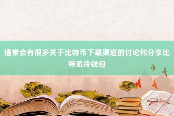 通常会有很多关于比特币下载渠道的讨论和分享比特派冷钱包