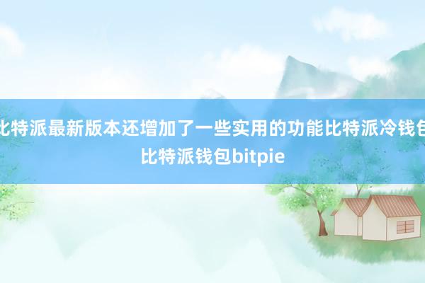 比特派最新版本还增加了一些实用的功能比特派冷钱包比特派钱包bitpie