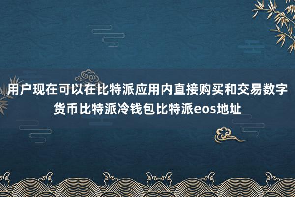 用户现在可以在比特派应用内直接购买和交易数字货币比特派冷钱包比特派eos地址