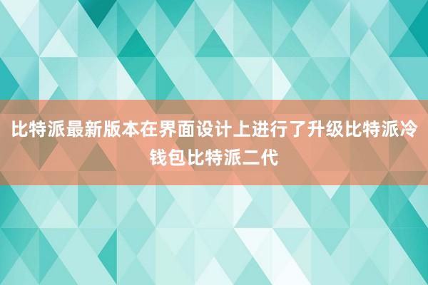 比特派最新版本在界面设计上进行了升级比特派冷钱包比特派二代