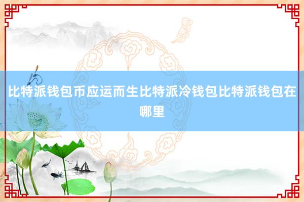 比特派钱包币应运而生比特派冷钱包比特派钱包在哪里