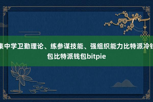 集中学卫勤理论、练参谋技能、强组织能力比特派冷钱包比特派钱包bitpie