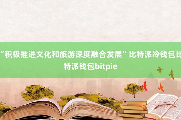 “积极推进文化和旅游深度融合发展”比特派冷钱包比特派钱包bitpie