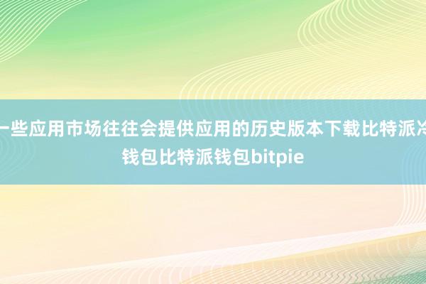 一些应用市场往往会提供应用的历史版本下载比特派冷钱包比特派钱包bitpie