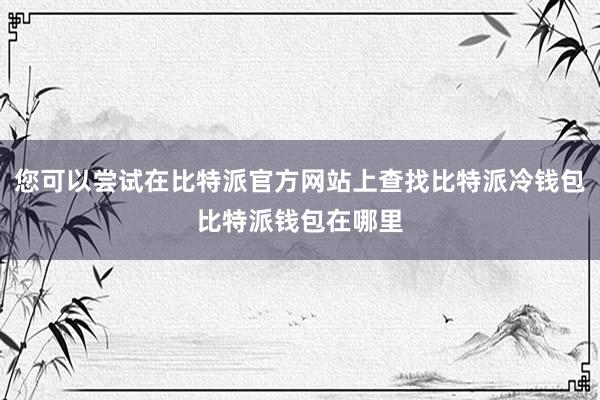 您可以尝试在比特派官方网站上查找比特派冷钱包比特派钱包在哪里