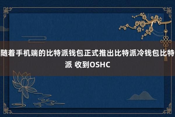 随着手机端的比特派钱包正式推出比特派冷钱包比特派 收到OSHC