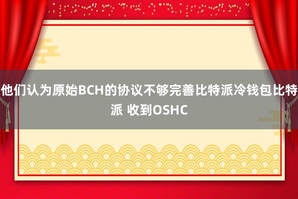 他们认为原始BCH的协议不够完善比特派冷钱包比特派 收到OSHC