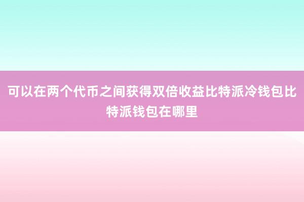 可以在两个代币之间获得双倍收益比特派冷钱包比特派钱包在哪里