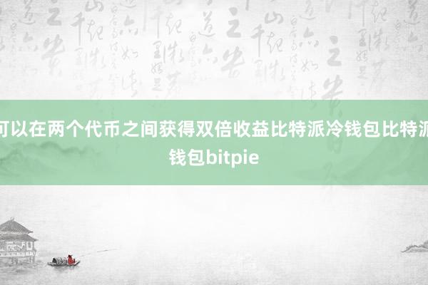 可以在两个代币之间获得双倍收益比特派冷钱包比特派钱包bitpie