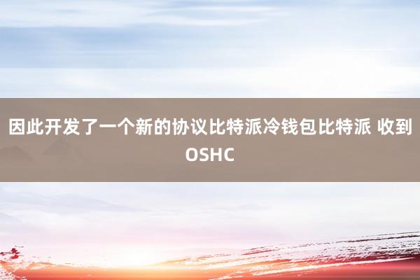 因此开发了一个新的协议比特派冷钱包比特派 收到OSHC