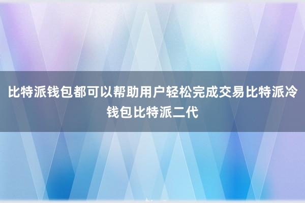 比特派钱包都可以帮助用户轻松完成交易比特派冷钱包比特派二代