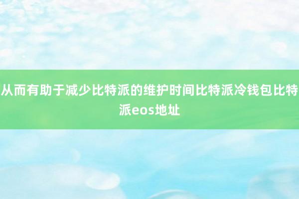 从而有助于减少比特派的维护时间比特派冷钱包比特派eos地址